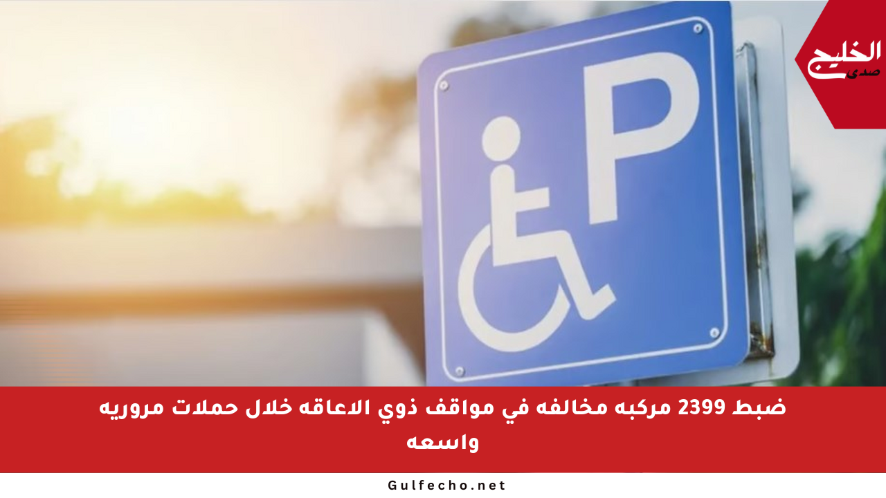 ضبط 2399 مركبة مخالفة في مواقف ذوي الإعاقة خلال حملات مرورية واسعة
